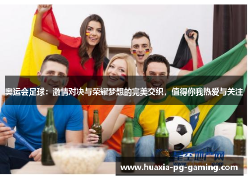 奥运会足球：激情对决与荣耀梦想的完美交织，值得你我热爱与关注