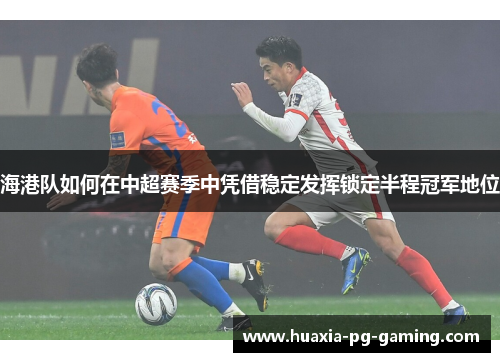 海港队如何在中超赛季中凭借稳定发挥锁定半程冠军地位