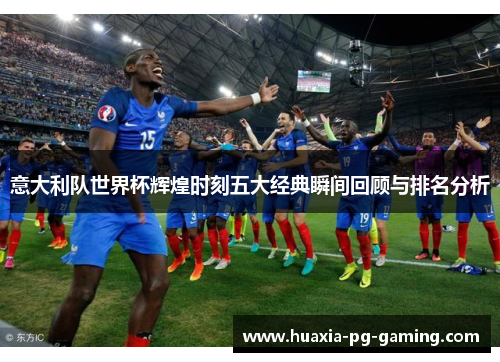 意大利队世界杯辉煌时刻五大经典瞬间回顾与排名分析
