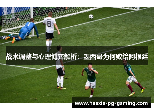 战术调整与心理博弈解析：墨西哥为何败给阿根廷