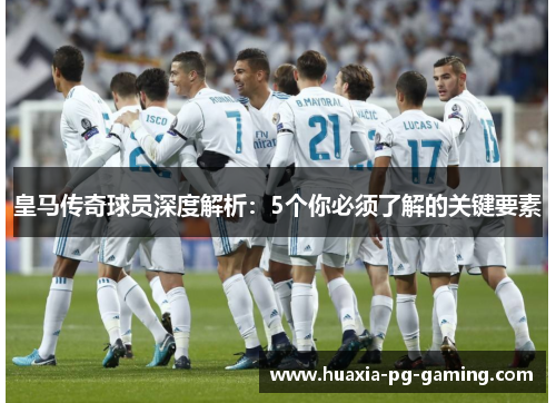 皇马传奇球员深度解析：5个你必须了解的关键要素