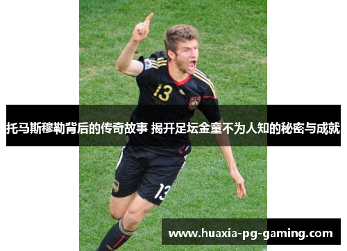 托马斯穆勒背后的传奇故事 揭开足坛金童不为人知的秘密与成就