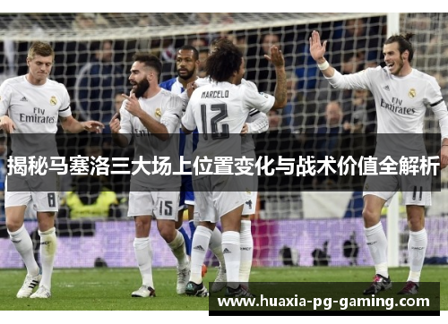 揭秘马塞洛三大场上位置变化与战术价值全解析 揭秘马塞洛三大场上位置变化与战术价值全解析