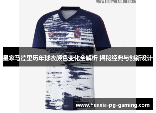 皇家马德里历年球衣颜色变化全解析 揭秘经典与创新设计
