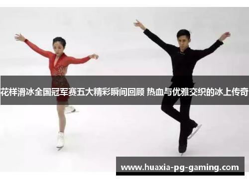 花样滑冰全国冠军赛五大精彩瞬间回顾 热血与优雅交织的冰上传奇