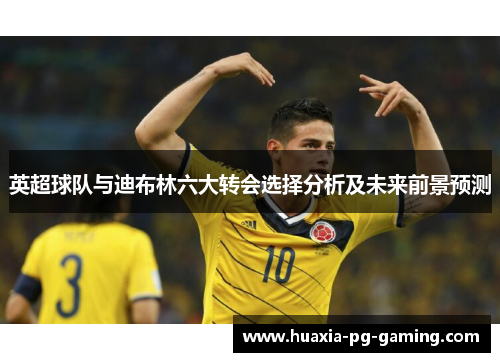 英超球队与迪布林六大转会选择分析及未来前景预测