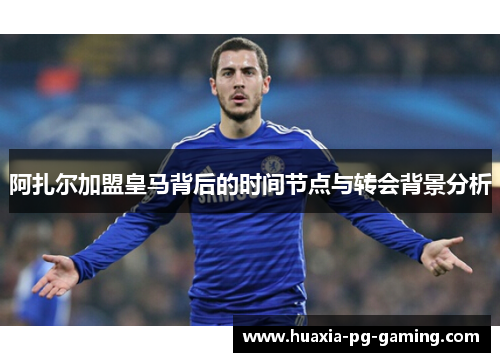 阿扎尔加盟皇马背后的时间节点与转会背景分析
