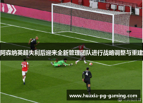 阿森纳英超失利后迎来全新管理团队进行战略调整与重建 阿森纳英超失利后迎来全新管理团队进行战略调整与重建