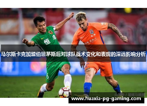 马尔斯卡克加盟伯恩茅斯后对球队战术变化和表现的深远影响分析
