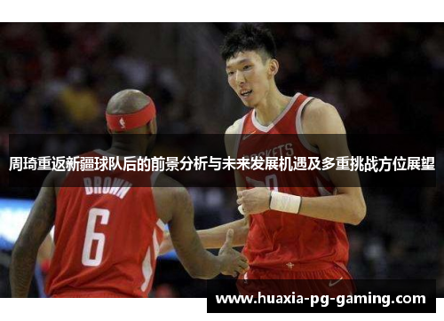 周琦重返新疆球队后的前景分析与未来发展机遇及多重挑战方位展望