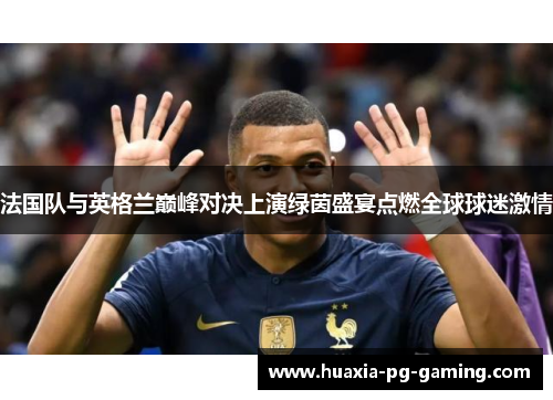 法国队与英格兰巅峰对决上演绿茵盛宴点燃全球球迷激情