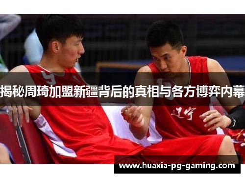 揭秘周琦加盟新疆背后的真相与各方博弈内幕