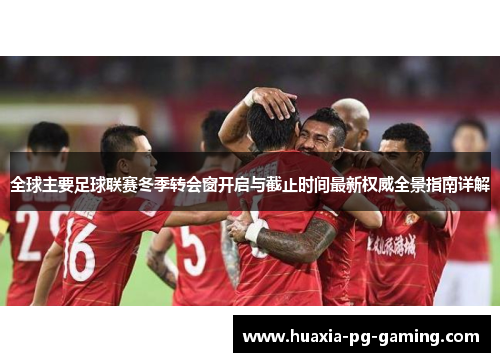 全球主要足球联赛冬季转会窗开启与截止时间最新权威全景指南详解