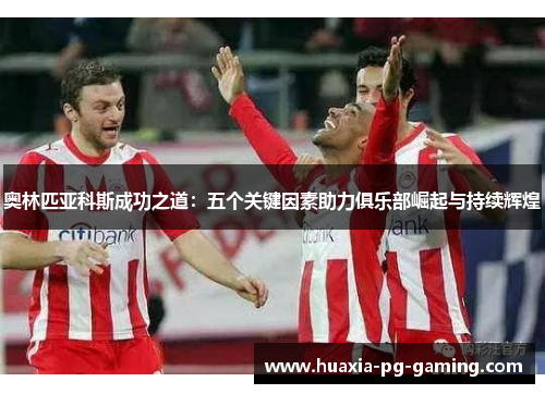 奥林匹亚科斯成功之道:五个关键因素助力俱乐部崛起与持续辉煌 奥林匹亚科斯成功之道:五个关键因素助力俱乐部崛起与持续辉煌