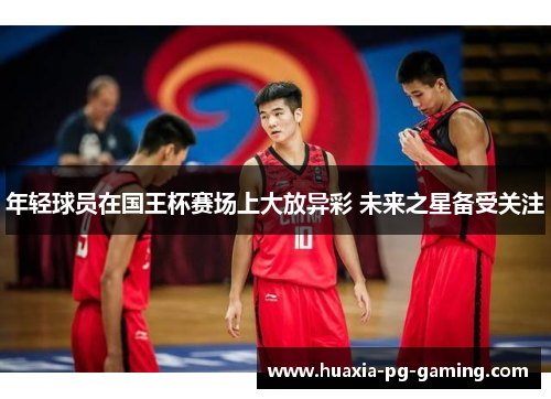 年轻球员在国王杯赛场上大放异彩 未来之星备受关注