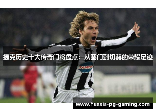 捷克历史十大传奇门将盘点：从塞门到切赫的荣耀足迹