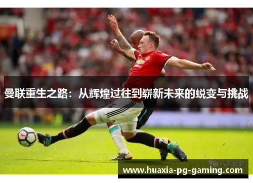 曼联重生之路：从辉煌过往到崭新未来的蜕变与挑战