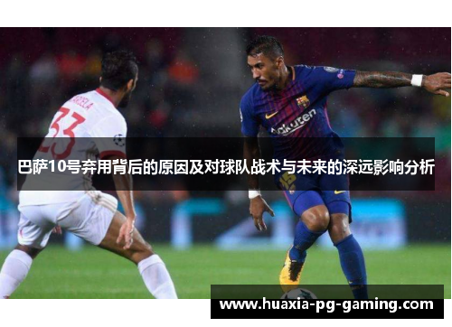 巴萨10号弃用背后的原因及对球队战术与未来的深远影响分析