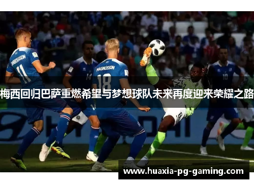 梅西回归巴萨重燃希望与梦想球队未来再度迎来荣耀之路