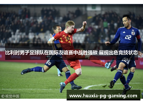 比利时男子足球队在国际友谊赛中战胜强敌 展现出色竞技状态