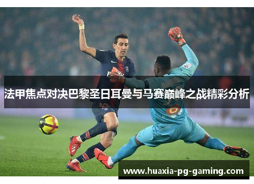 法甲焦点对决巴黎圣日耳曼与马赛巅峰之战精彩分析