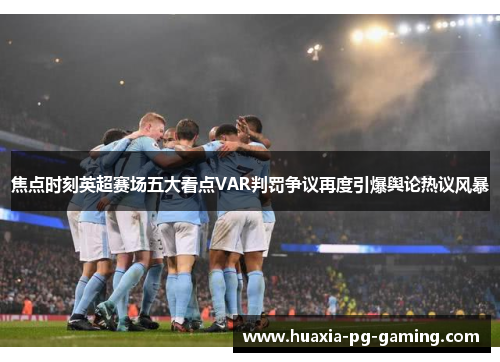 焦点时刻英超赛场五大看点VAR判罚争议再度引爆舆论热议风暴