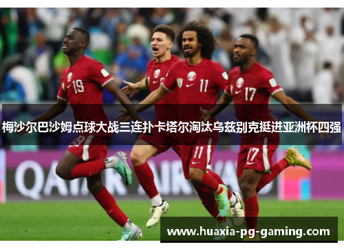 梅沙尔巴沙姆点球大战三连扑卡塔尔淘汰乌兹别克挺进亚洲杯四强