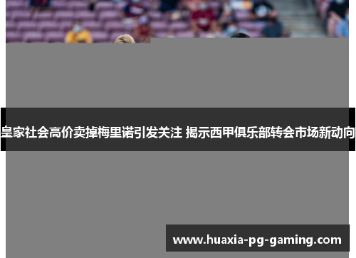 皇家社会高价卖掉梅里诺引发关注 揭示西甲俱乐部转会市场新动向
