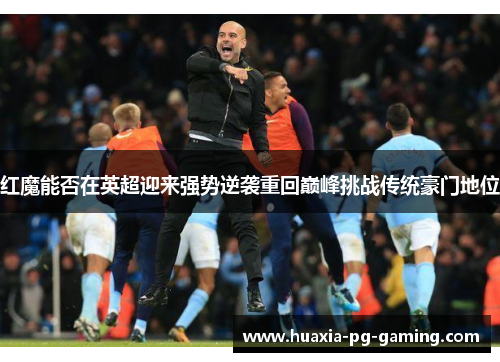 红魔能否在英超迎来强势逆袭重回巅峰挑战传统豪门地位