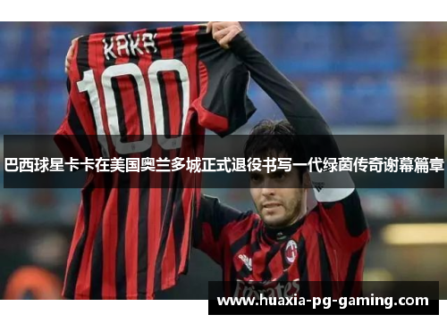 巴西球星卡卡在美国奥兰多城正式退役书写一代绿茵传奇谢幕篇章