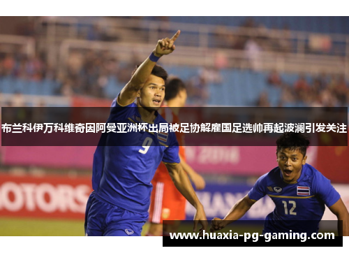 布兰科伊万科维奇因阿曼亚洲杯出局被足协解雇国足选帅再起波澜引发关注